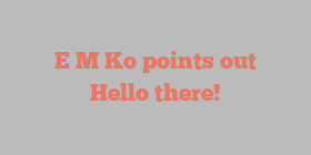 E M Ko points out Hello there!