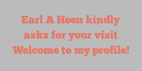 Earl A Heen kindly asks for your visit Welcome to my profile!
