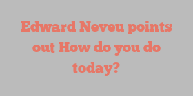 Edward  Neveu points out How do you do today?