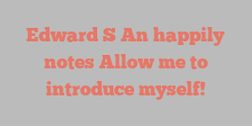 Edward S An happily notes Allow me to introduce myself!