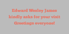 Edward Wesley James kindly asks for your visit Greetings everyone!