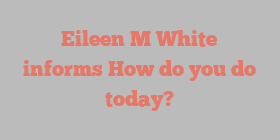 Eileen M White informs How do you do today?