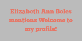 Elizabeth Ann Boles mentions Welcome to my profile!