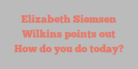 Elizabeth Siemsen Wilkins points out How do you do today?