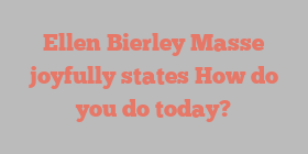 Ellen Bierley Masse joyfully states How do you do today?