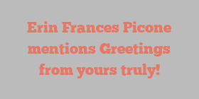 Erin Frances Picone mentions Greetings from yours truly!