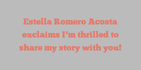 Estella Romero Acosta exclaims I’m thrilled to share my story with you!