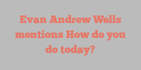 Evan Andrew Wells mentions How do you do today?