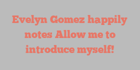 Evelyn  Gomez happily notes Allow me to introduce myself!