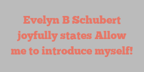 Evelyn B Schubert joyfully states Allow me to introduce myself!