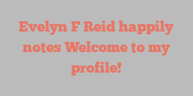 Evelyn F Reid happily notes Welcome to my profile!