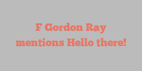 F Gordon Ray mentions Hello there!