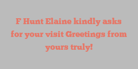 F Hunt Elaine kindly asks for your visit Greetings from yours truly!