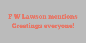 F W Lawson mentions Greetings everyone!