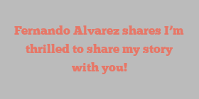 Fernando  Alvarez shares I’m thrilled to share my story with you!