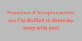 Francisco A Vasquez points out I’m thrilled to share my story with you!