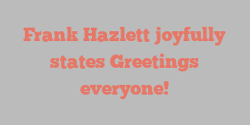 Frank  Hazlett joyfully states Greetings everyone!