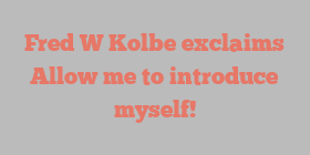 Fred W Kolbe exclaims Allow me to introduce myself!