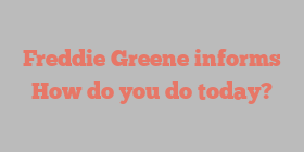 Freddie  Greene informs How do you do today?