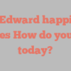 G  Edward happily notes How do you do today?
