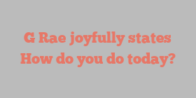 G  Rae joyfully states How do you do today?