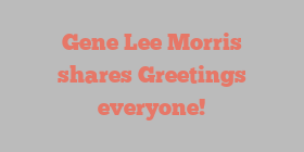 Gene Lee Morris shares Greetings everyone!