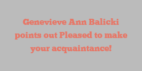 Genevieve Ann Balicki points out Pleased to make your acquaintance!