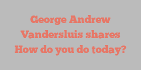 George Andrew Vandersluis shares How do you do today?