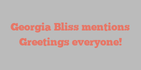 Georgia  Bliss mentions Greetings everyone!