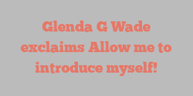 Glenda G Wade exclaims Allow me to introduce myself!