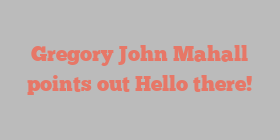 Gregory John Mahall points out Hello there!