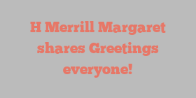H Merrill Margaret shares Greetings everyone!