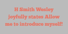 H Smith Wesley joyfully states Allow me to introduce myself!