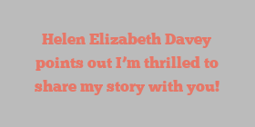 Helen Elizabeth Davey points out I’m thrilled to share my story with you!
