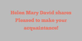 Helen Mary David shares Pleased to make your acquaintance!