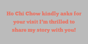 Ho Chi Chow kindly asks for your visit I’m thrilled to share my story with you!
