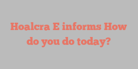 Hoalcra  E informs How do you do today?