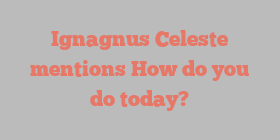 Ignagnus  Celeste mentions How do you do today?
