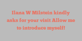 Ilana W Milstein kindly asks for your visit Allow me to introduce myself!