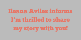 Ileana  Aviles informs I’m thrilled to share my story with you!
