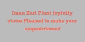 Iman Zari Plant joyfully states Pleased to make your acquaintance!