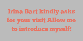 Irina  Bart kindly asks for your visit Allow me to introduce myself!