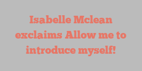 Isabelle  Mclean exclaims Allow me to introduce myself!