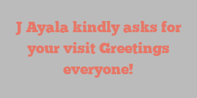 J  Ayala kindly asks for your visit Greetings everyone!
