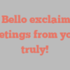 J  Bello exclaims Greetings from yours truly!
