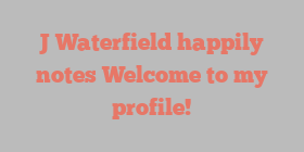 J  Waterfield happily notes Welcome to my profile!