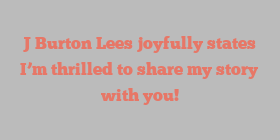 J Burton Lees joyfully states I’m thrilled to share my story with you!