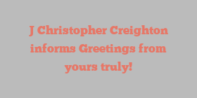 J Christopher Creighton informs Greetings from yours truly!