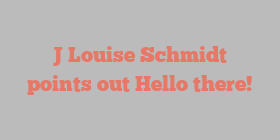 J Louise Schmidt points out Hello there!