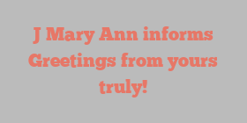 J Mary Ann informs Greetings from yours truly!